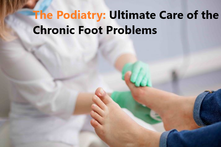 The Podiatry: Ultimate Care of the Chronic Foot problems